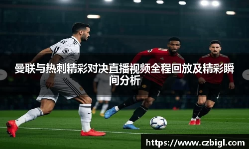 曼联与热刺精彩对决直播视频全程回放及精彩瞬间分析