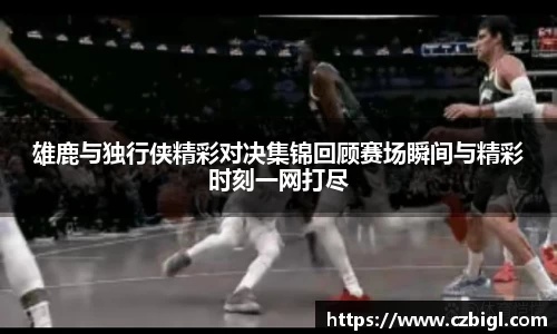 雄鹿与独行侠精彩对决集锦回顾赛场瞬间与精彩时刻一网打尽