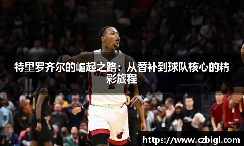 特里罗齐尔的崛起之路：从替补到球队核心的精彩旅程